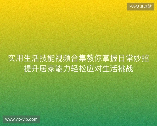 实用生活技能视频合集教你掌握日常妙招提升居家能力轻松应对生活挑战 实用生活技能视频合集教你掌握日常妙招提升居家能力轻松应对生活挑战