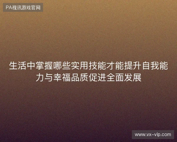 生活中掌握哪些实用技能才能提升自我能力与幸福品质促进全面发展